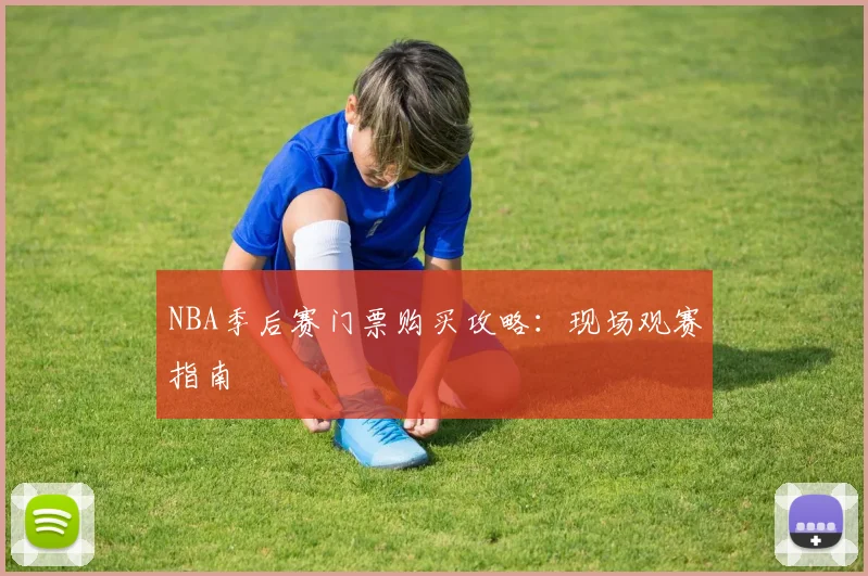 NBA季后赛门票购买攻略：现场观赛指南