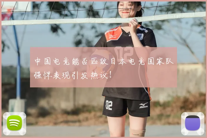 中国电竞能否匹敌日本电竞国家队强悍表现引发热议！