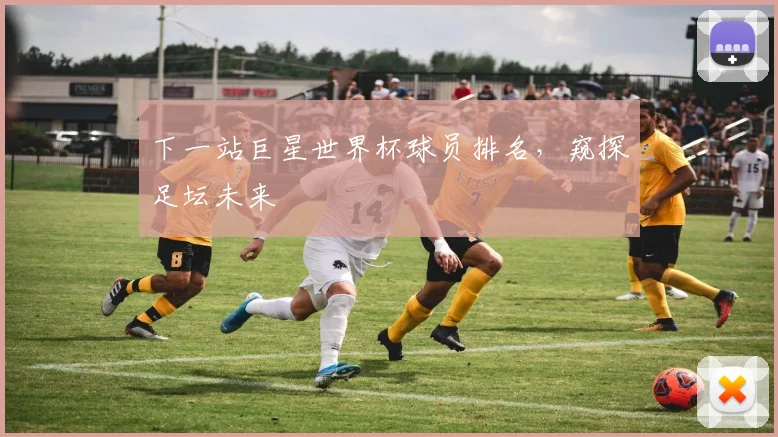 下一站巨星世界杯球员排名,窥探足坛未来