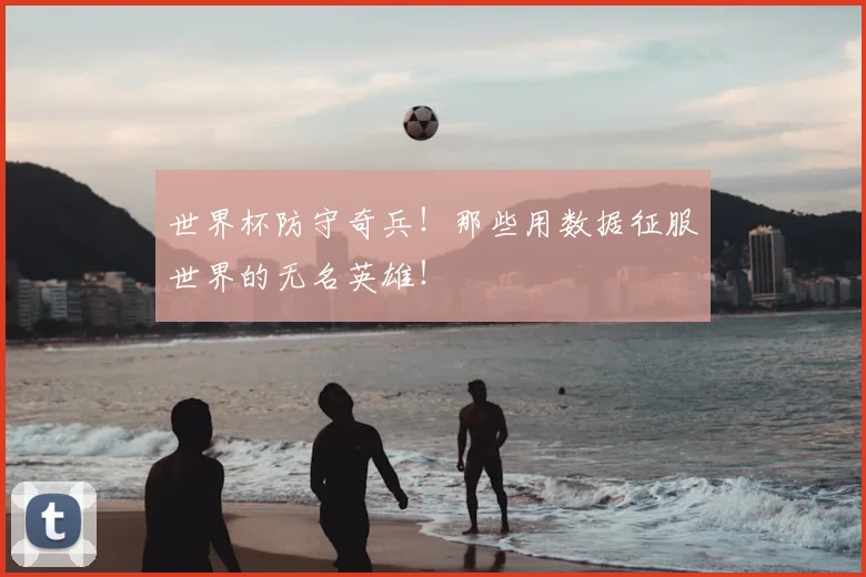 世界杯防守奇兵！那些用数据征服世界的无名英雄！