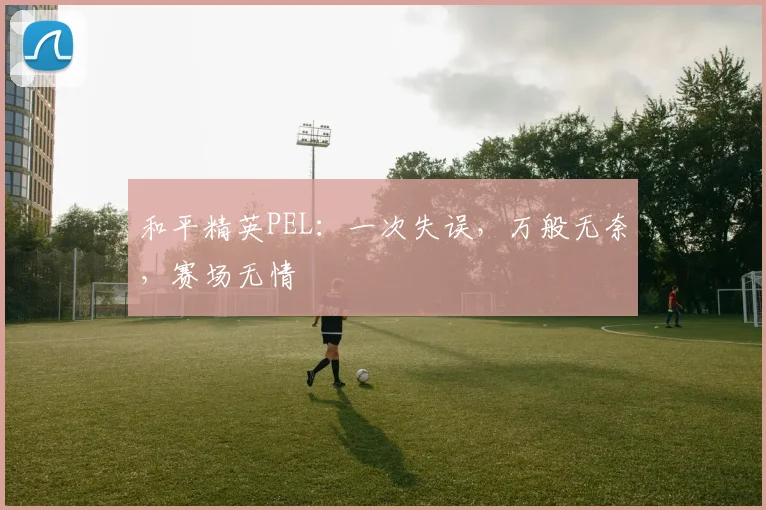 和平精英PEL：一次失误，万般无奈，赛场无情