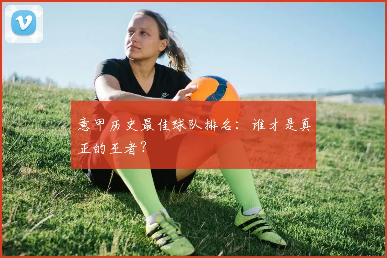 意甲历史最佳球队排名:谁才是真正的王者?