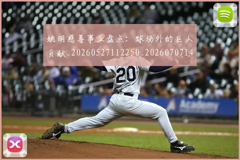 姚明慈善事业盘点:球场外的巨人贡献_20260527112250_20260707143331
