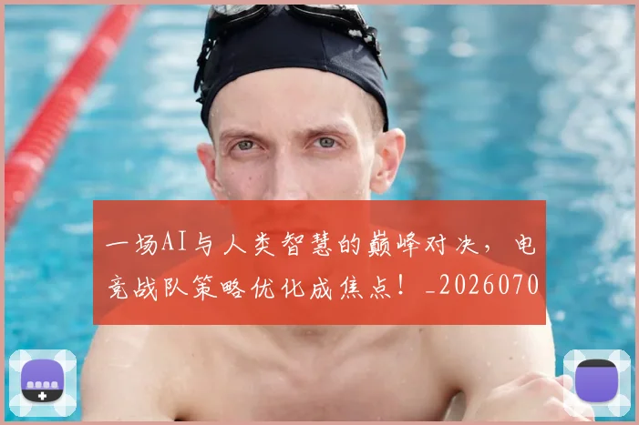 一场AI与人类智慧的巅峰对决,电竞战队策略优化成焦点!_20260702173348
