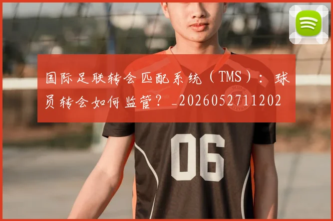 国际足联转会匹配系统（TMS）：球员转会如何监管？_20260527112023