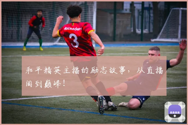 和平精英主播的励志故事，从直播间到巅峰！