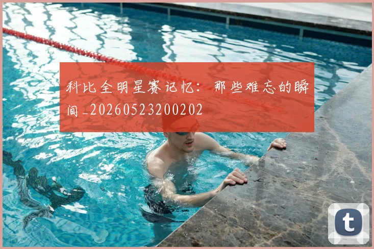 科比全明星赛记忆：那些难忘的瞬间_20260523200202