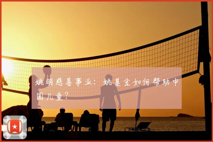 姚明慈善事业:姚基金如何帮助中国儿童?