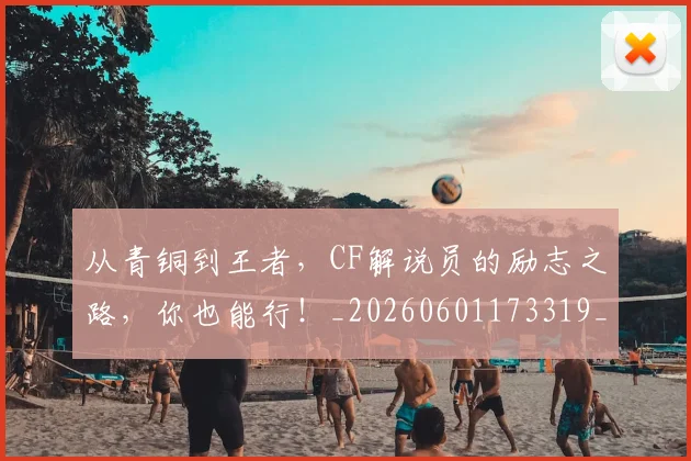从青铜到王者,CF解说员的励志之路,你也能行!_20260601173319_20260704165052