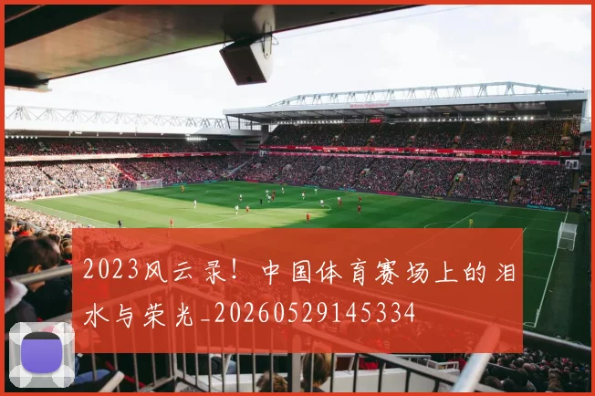2023风云录!中国体育赛场上的泪水与荣光_20260529145334