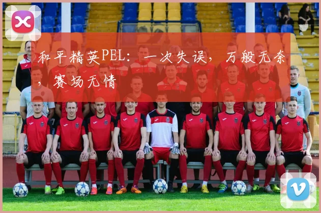 和平精英PEL：一次失误，万般无奈，赛场无情