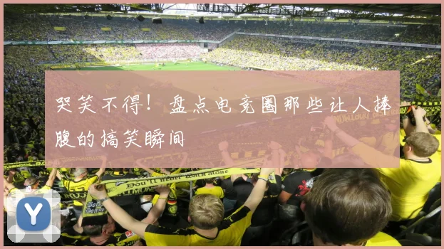 哭笑不得!盘点电竞圈那些让人捧腹的搞笑瞬间