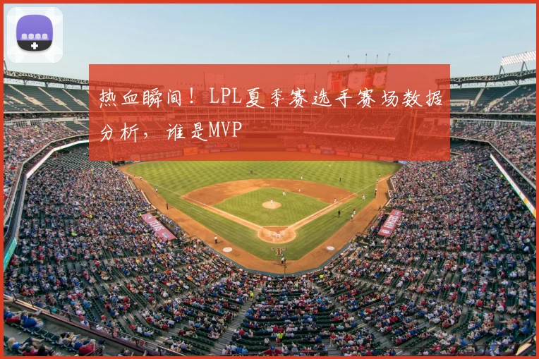 热血瞬间!LPL夏季赛选手赛场数据分析,谁是MVP