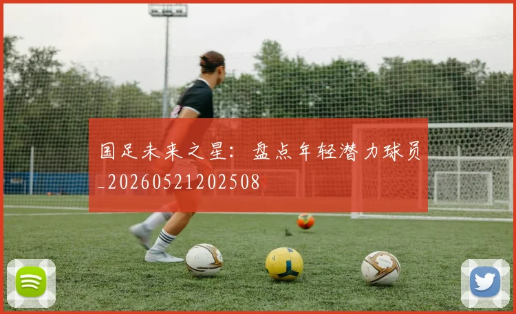 国足未来之星:盘点年轻潜力球员_20260521202508