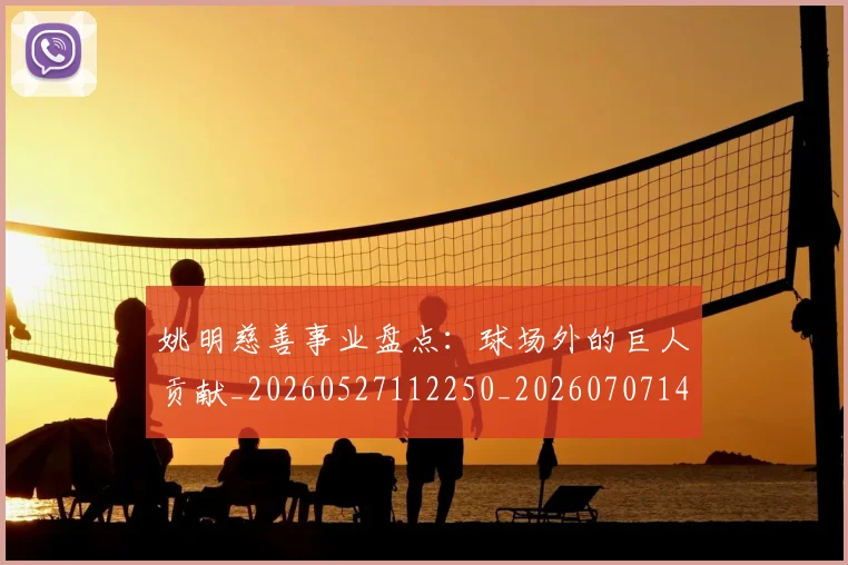 姚明慈善事业盘点:球场外的巨人贡献_20260527112250_20260707143331