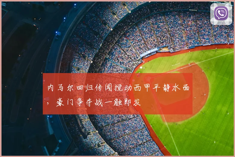 内马尔回归传闻搅动西甲平静水面,豪门争夺战一触即发