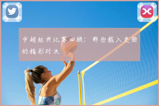 中超经典比赛回顾:那些载入史册的精彩对决