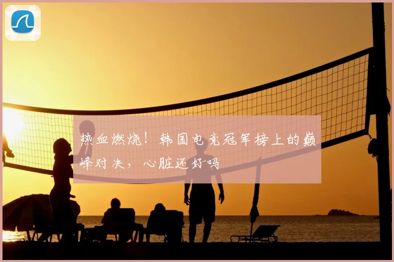 热血燃烧!韩国电竞冠军榜上的巅峰对决,心脏还好吗