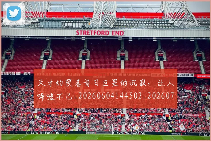 天才的陨落昔日巨星的沉寂,让人唏嘘不已_20260604144502_20260707021751