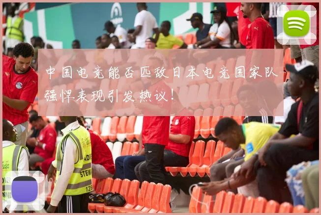 中国电竞能否匹敌日本电竞国家队强悍表现引发热议!