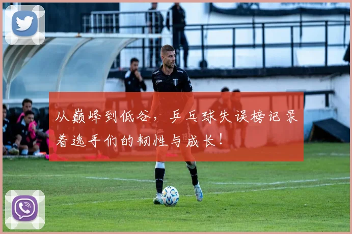 从巅峰到低谷,乒乓球失误榜记录着选手们的韧性与成长!