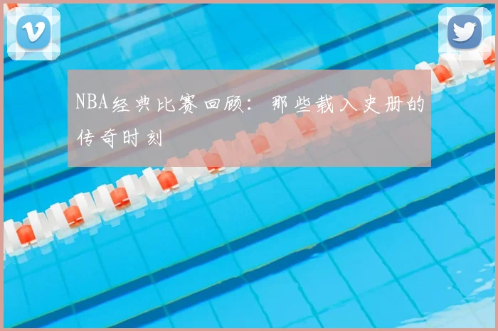 NBA经典比赛回顾:那些载入史册的传奇时刻