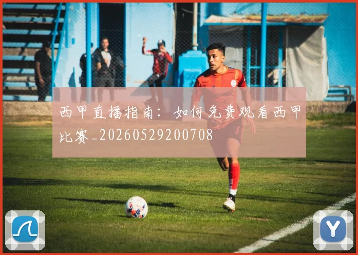 西甲直播指南：如何免费观看西甲比赛_20260529200708