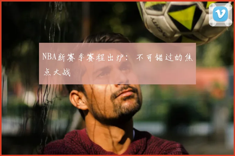 NBA新赛季赛程出炉：不可错过的焦点大战