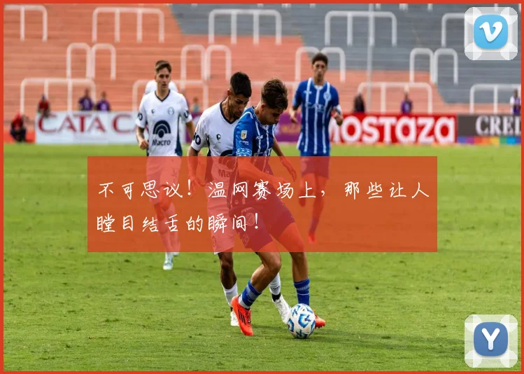 不可思议!温网赛场上,那些让人瞠目结舌的瞬间!