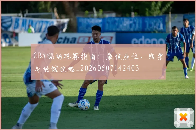 CBA现场观赛指南：最佳座位、购票与场馆攻略_20260607142403
