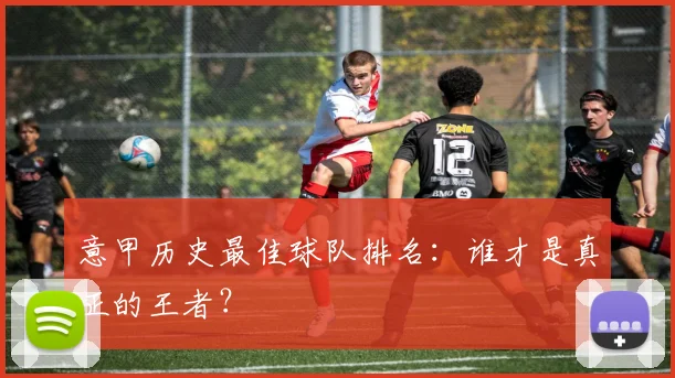 意甲历史最佳球队排名:谁才是真正的王者?