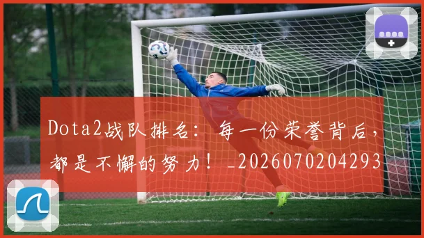 Dota2战队排名:每一份荣誉背后,都是不懈的努力!_20260702042934