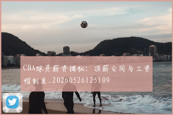 CBA球员薪资揭秘:顶薪合同与工资帽制度_20260526125109