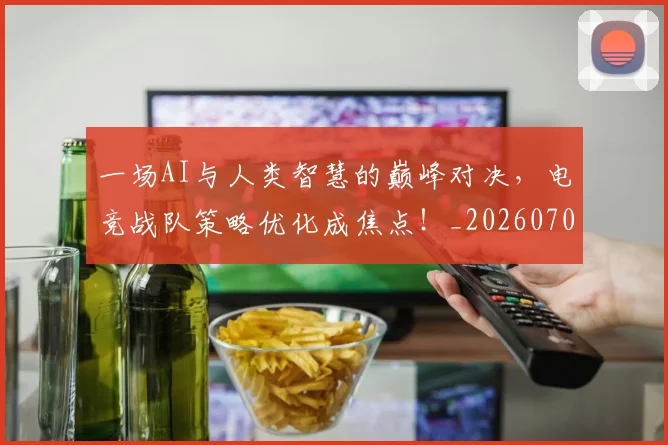 一场AI与人类智慧的巅峰对决,电竞战队策略优化成焦点!_20260702173348