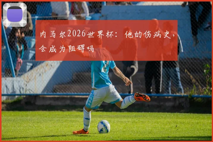 内马尔2026世界杯:他的伤病史,会成为阻碍吗