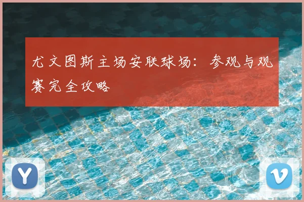 尤文图斯主场安联球场:参观与观赛完全攻略