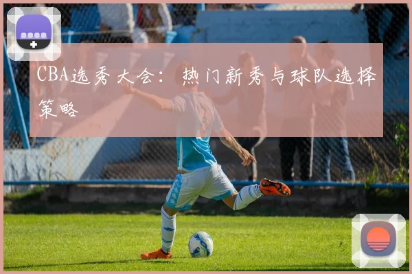 CBA选秀大会：热门新秀与球队选择策略