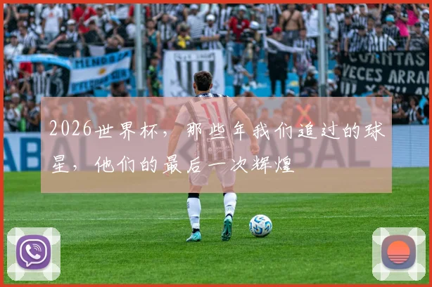 2026世界杯,那些年我们追过的球星,他们的最后一次辉煌
