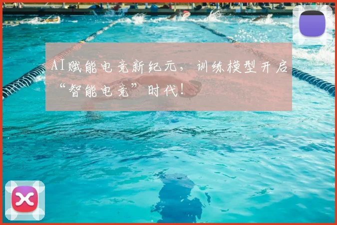 AI赋能电竞新纪元，训练模型开启“智能电竞”时代！