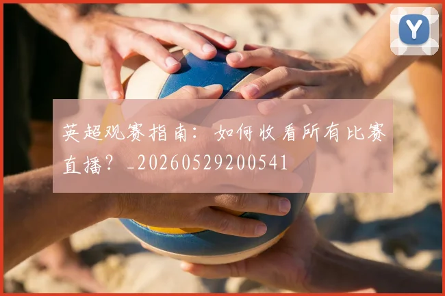 英超观赛指南:如何收看所有比赛直播?_20260529200541