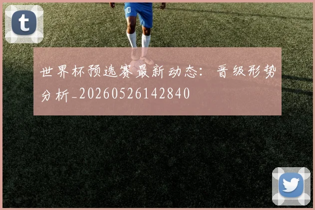 世界杯预选赛最新动态:晋级形势分析_20260526142840