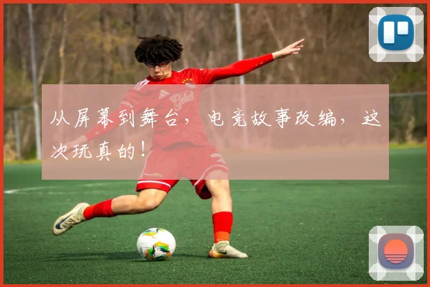 从屏幕到舞台,电竞故事改编,这次玩真的!