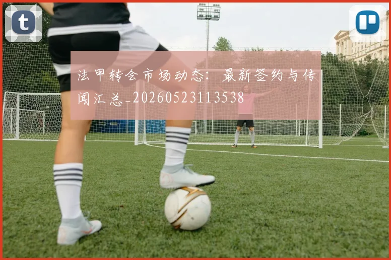 法甲转会市场动态:最新签约与传闻汇总_20260523113538
