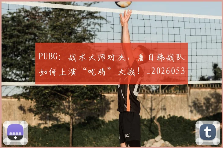 PUBG:战术大师对决,看日韩战队如何上演“吃鸡”大战!_20260530143718