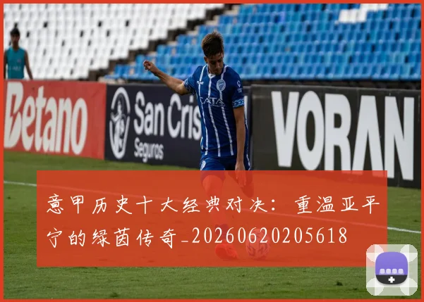 意甲历史十大经典对决:重温亚平宁的绿茵传奇_20260620205618