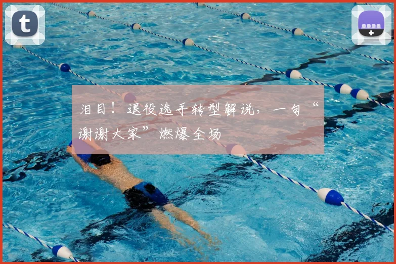 泪目！退役选手转型解说，一句“谢谢大家”燃爆全场