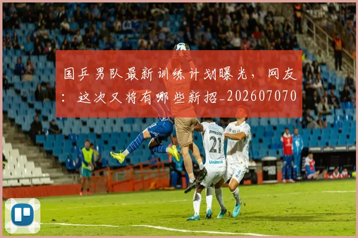国乒男队最新训练计划曝光，网友：这次又将有哪些新招_20260707013335