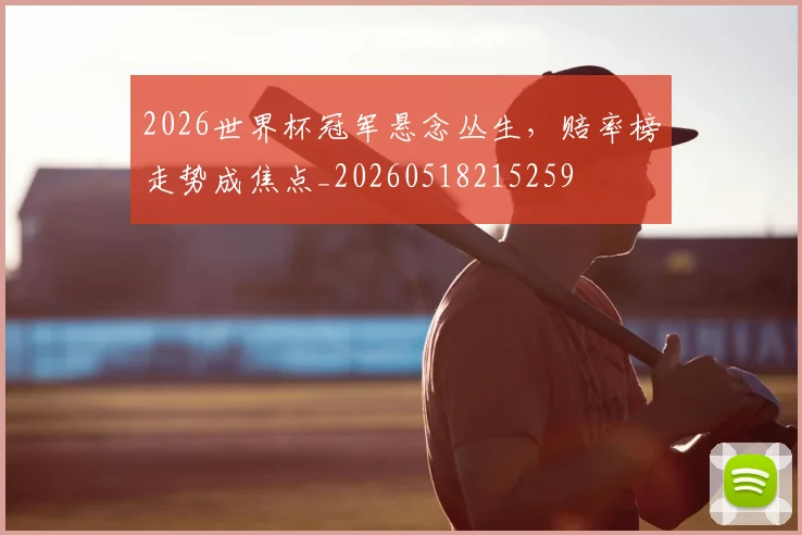 2026世界杯冠军悬念丛生,赔率榜走势成焦点_20260518215259
