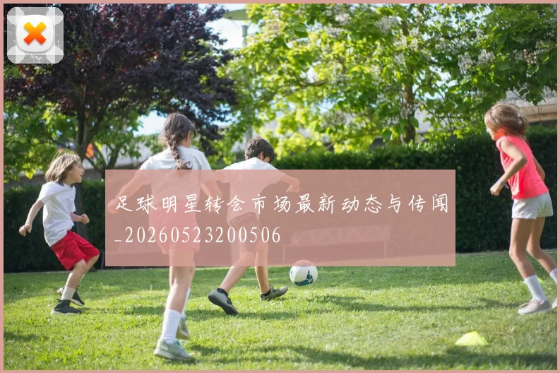 足球明星转会市场最新动态与传闻_20260523200506