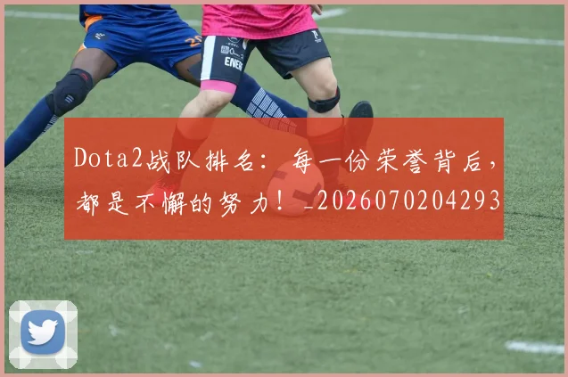 Dota2战队排名：每一份荣誉背后，都是不懈的努力！_20260702042934
